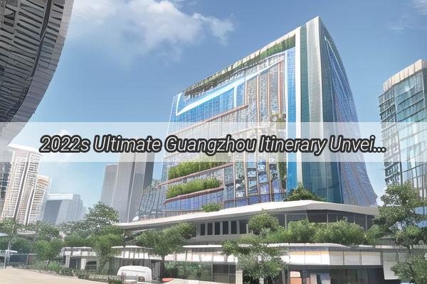 2022s Ultimate Guangzhou Itinerary Unveiling the Citys Hidden Gems